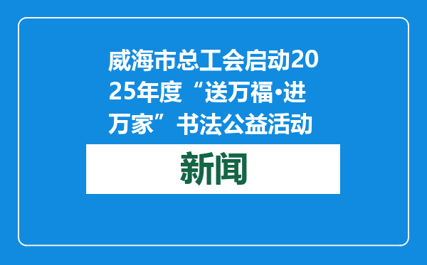 威海市总工会启动2025年度“送万福·进万家”书法公益活动