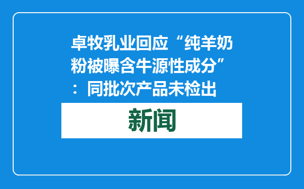 卓牧乳业回应“纯羊奶粉被曝含牛源性成分”：同批次产品未检出