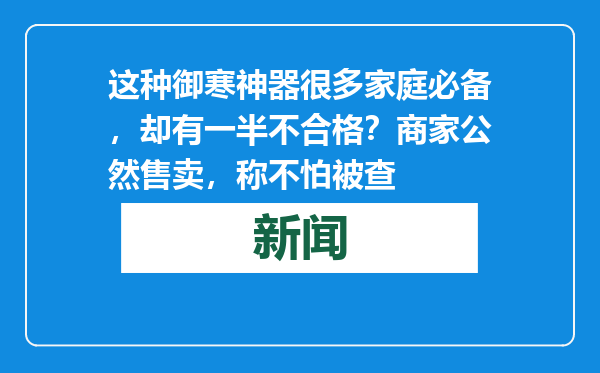 这种御寒神器很多家庭必备，却有一半不合格？商家公然售卖，称不怕被查