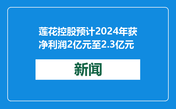 莲花控股预计2024年获净利润2亿元至2.3亿元
