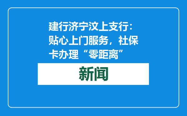 建行济宁汶上支行：贴心上门服务，社保卡办理“零距离”