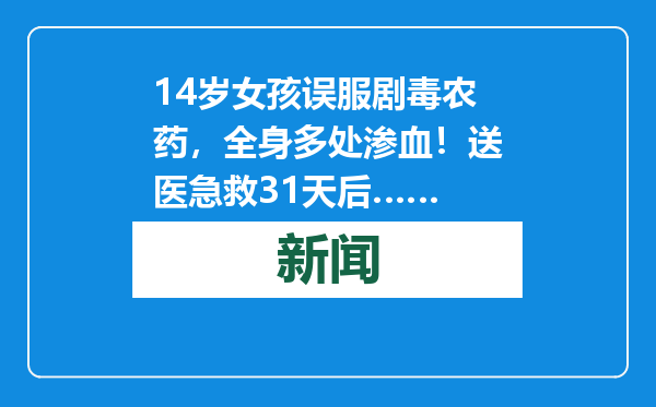 14岁女孩误服剧毒农药，全身多处渗血！送医急救31天后……