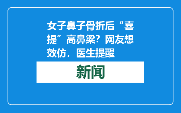 女子鼻子骨折后“喜提”高鼻梁？网友想效仿，医生提醒