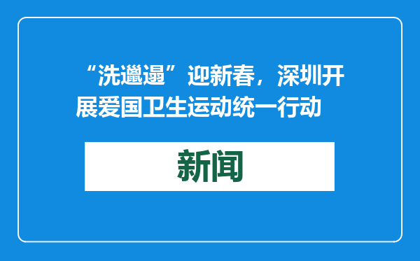 “洗邋遢”迎新春，深圳开展爱国卫生运动统一行动