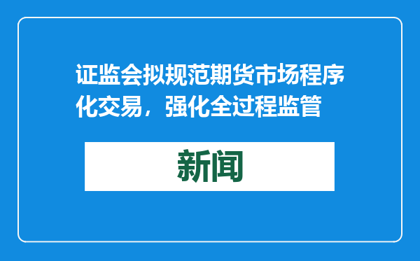 证监会拟规范期货市场程序化交易，强化全过程监管