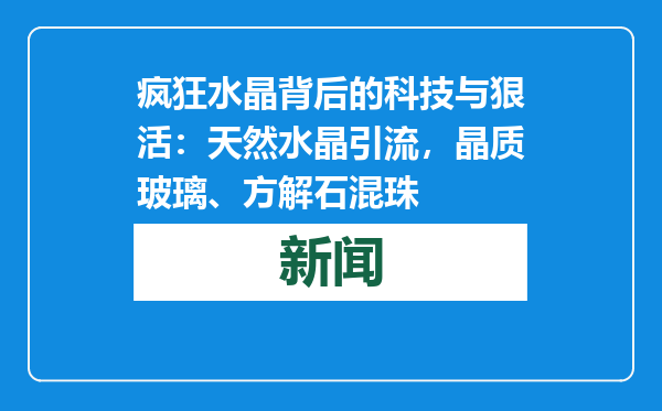 疯狂水晶背后的科技与狠活：天然水晶引流，晶质玻璃、方解石混珠