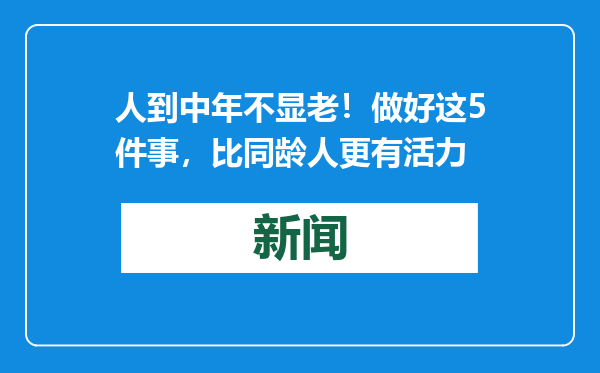 人到中年不显老！做好这5件事，比同龄人更有活力