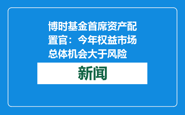 博时基金首席资产配置官：今年权益市场总体机会大于风险