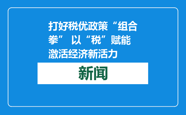打好税优政策“组合拳” 以“税”赋能激活经济新活力