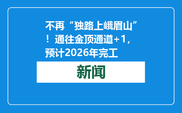 不再“独路上峨眉山”！通往金顶通道+1，预计2026年完工