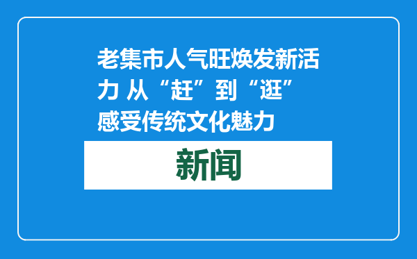 老集市人气旺焕发新活力 从“赶”到“逛”感受传统文化魅力