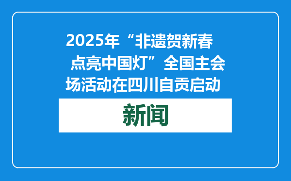 2025年“非遗贺新春 点亮中国灯”全国主会场活动在四川自贡启动
