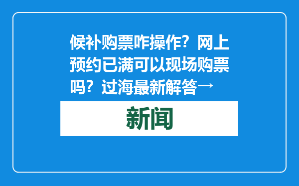 候补购票咋操作？网上预约已满可以现场购票吗？过海最新解答→