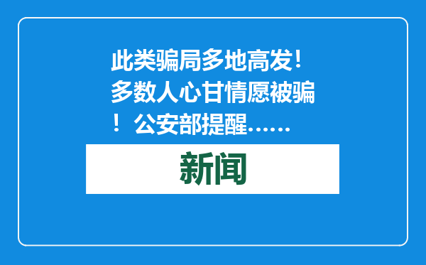此类骗局多地高发！多数人心甘情愿被骗！公安部提醒……
