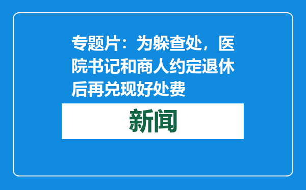 专题片：为躲查处，医院书记和商人约定退休后再兑现好处费