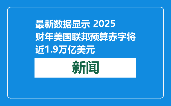 最新数据显示 2025财年美国联邦预算赤字将近1.9万亿美元
