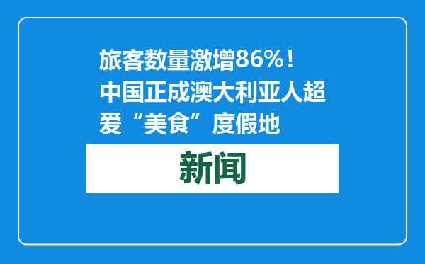 旅客数量激增86%！中国正成澳大利亚人超爱“美食”度假地