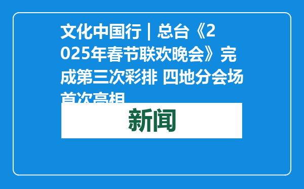 文化中国行 | 总台《2025年春节联欢晚会》完成第三次彩排 四地分会场首次亮相