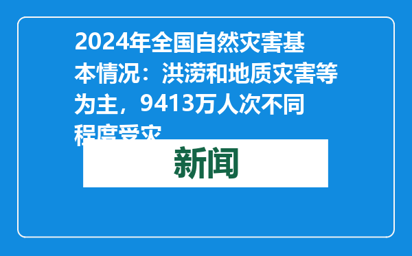 2024年全国自然灾害基本情况：洪涝和地质灾害等为主，9413万人次不同程度受灾