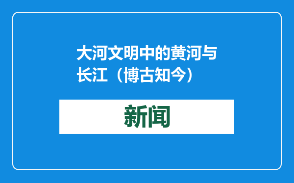 大河文明中的黄河与长江（博古知今）