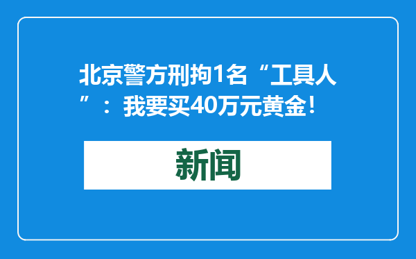 北京警方刑拘1名“工具人”：我要买40万元黄金！