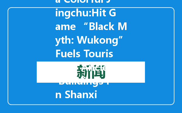 Amazing China Colorful Jingchu:Hit Game “Black Myth: Wukong”Fuels Tourism to Ancient Buildings in Shanxi