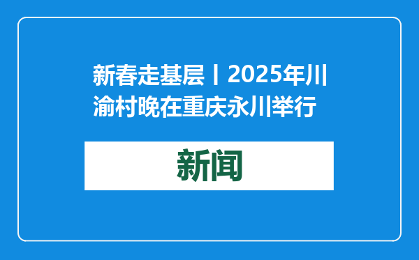 新春走基层丨2025年川渝村晚在重庆永川举行