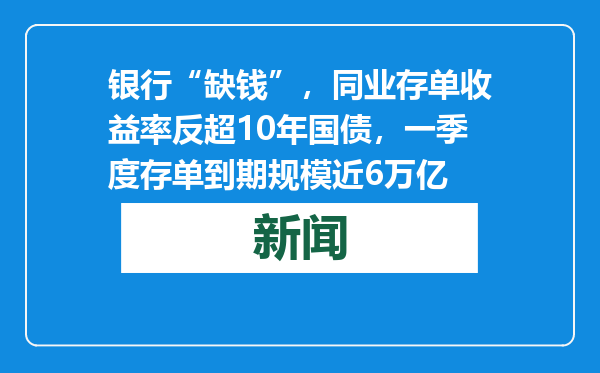 银行“缺钱”，同业存单收益率反超10年国债，一季度存单到期规模近6万亿