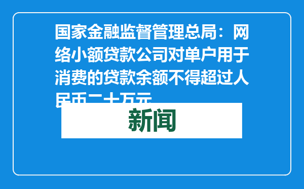 国家金融监督管理总局：网络小额贷款公司对单户用于消费的贷款余额不得超过人民币二十万元