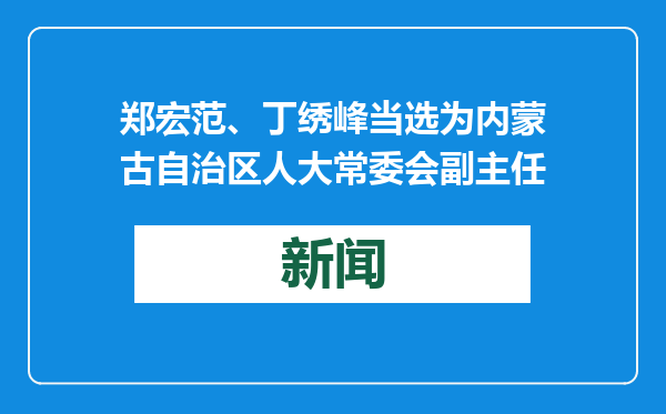 郑宏范、丁绣峰当选为内蒙古自治区人大常委会副主任