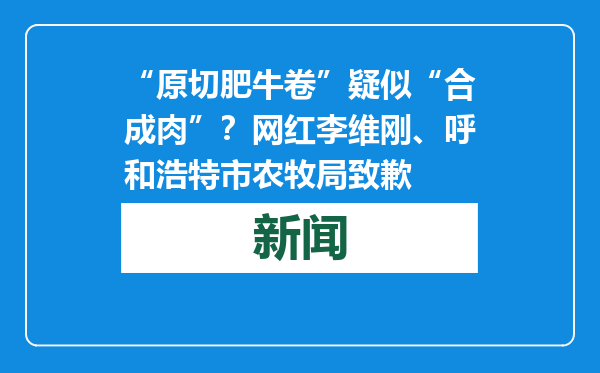 “原切肥牛卷”疑似“合成肉”？网红李维刚、呼和浩特市农牧局致歉