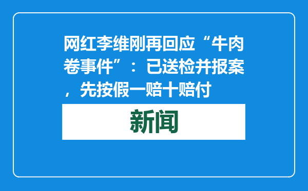 网红李维刚再回应“牛肉卷事件”：已送检并报案，先按假一赔十赔付