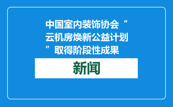 中国室内装饰协会“云机房焕新公益计划”取得阶段性成果