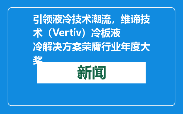 引领液冷技术潮流，维谛技术（Vertiv）冷板液冷解决方案荣膺行业年度大奖