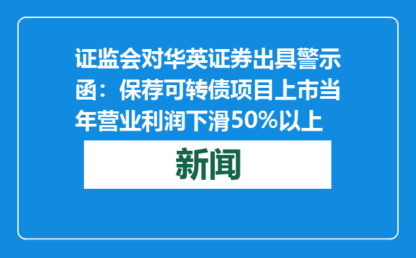 证监会对华英证券出具警示函：保荐可转债项目上市当年营业利润下滑50%以上