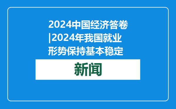 2024中国经济答卷|2024年我国就业形势保持基本稳定