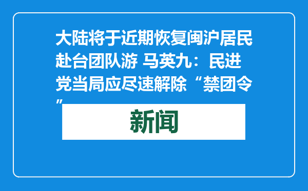 大陆将于近期恢复闽沪居民赴台团队游 马英九：民进党当局应尽速解除“禁团令”
