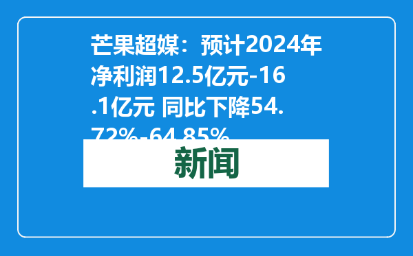 芒果超媒：预计2024年净利润12.5亿元-16.1亿元 同比下降54.72%-64.85%