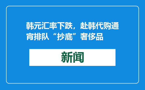 韩元汇率下跌，赴韩代购通宵排队“抄底”奢侈品