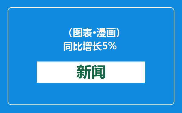 （图表·漫画）同比增长5%