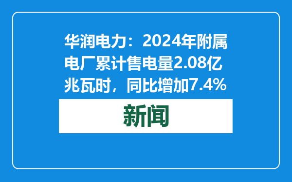 华润电力：2024年附属电厂累计售电量2.08亿兆瓦时，同比增加7.4%