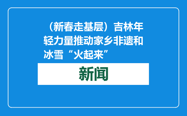 （新春走基层）吉林年轻力量推动家乡非遗和冰雪“火起来”