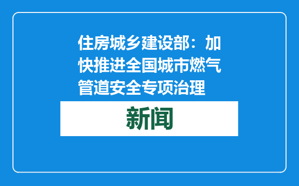 住房城乡建设部：加快推进全国城市燃气管道安全专项治理