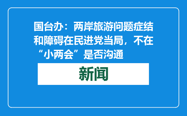 国台办：两岸旅游问题症结和障碍在民进党当局，不在“小两会”是否沟通