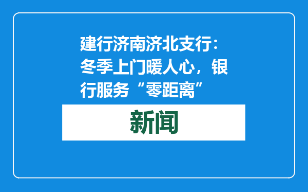 建行济南济北支行：冬季上门暖人心，银行服务“零距离”