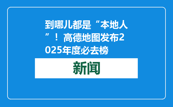 到哪儿都是“本地人”！高德地图发布2025年度必去榜