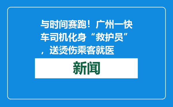 与时间赛跑！广州一快车司机化身“救护员”，送烫伤乘客就医