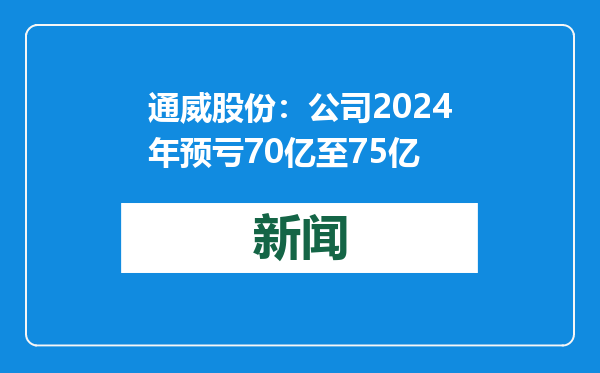 通威股份：公司2024年预亏70亿至75亿