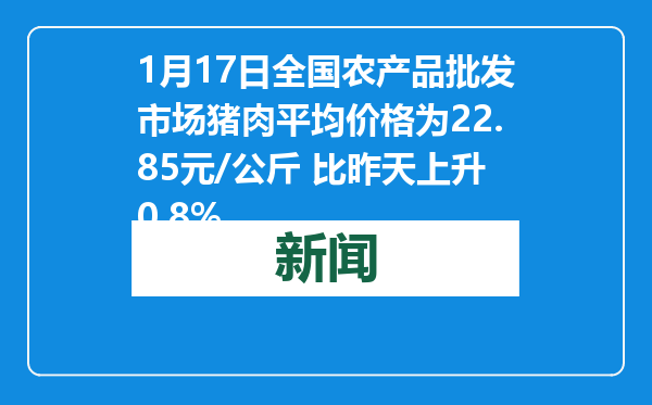 1月17日全国农产品批发市场猪肉平均价格为22.85元/公斤 比昨天上升0.8%