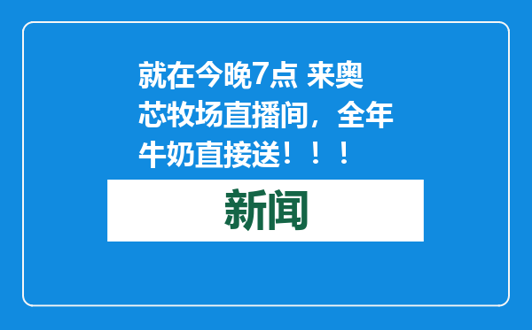 就在今晚7点 来奥芯牧场直播间，全年牛奶直接送！！！